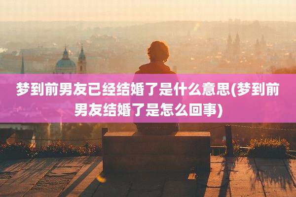 梦到前男友已经结婚了是什么意思(梦到前男友结婚了是怎么回事)