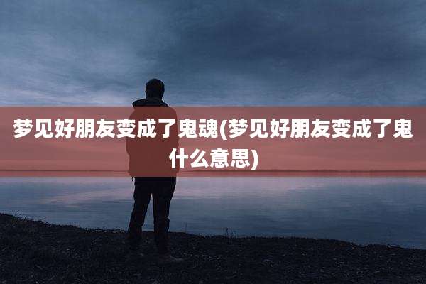 梦见好朋友变成了鬼魂(梦见好朋友变成了鬼什么意思)