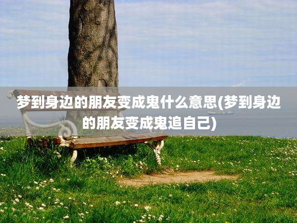 梦到身边的朋友变成鬼什么意思(梦到身边的朋友变成鬼追自己)