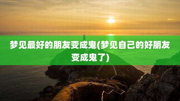 梦见最好的朋友变成鬼(梦见自己的好朋友变成鬼了)
