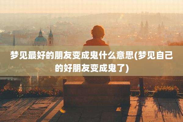 梦见最好的朋友变成鬼什么意思(梦见自己的好朋友变成鬼了)