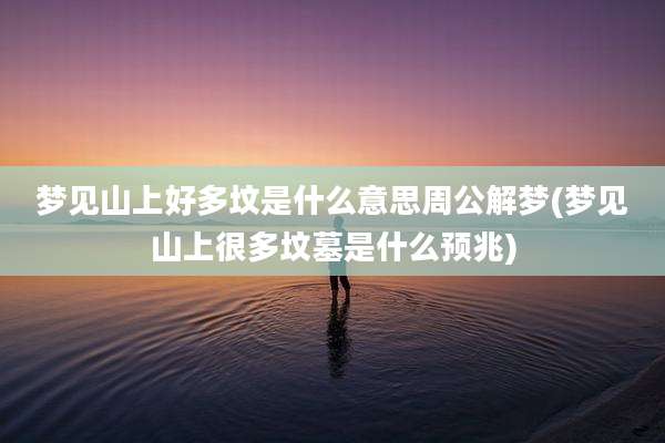 梦见山上好多坟是什么意思周公解梦(梦见山上很多坟墓是什么预兆)