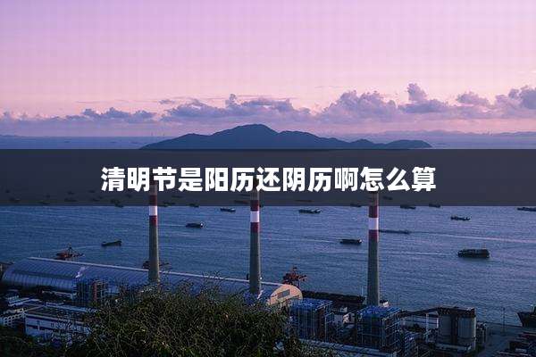 清明节是阳历还阴历啊怎么算