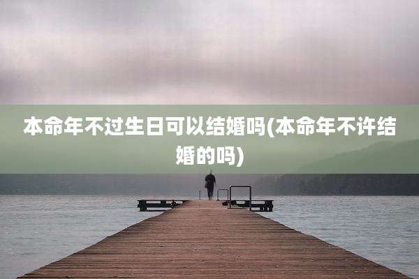 本命年不过生日可以结婚吗(本命年不许结婚的吗)