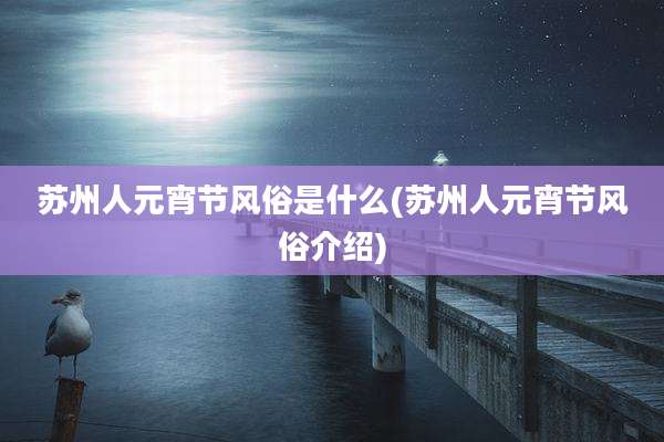 苏州人元宵节风俗是什么(苏州人元宵节风俗介绍)