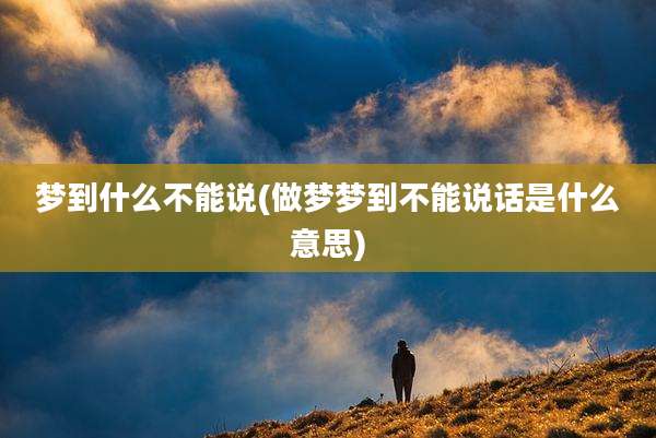 梦到什么不能说(做梦梦到不能说话是什么意思)