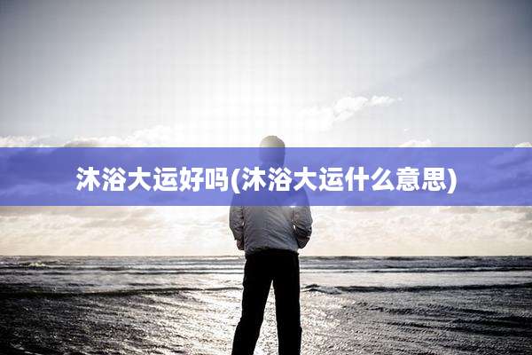 沐浴大运好吗(沐浴大运什么意思)