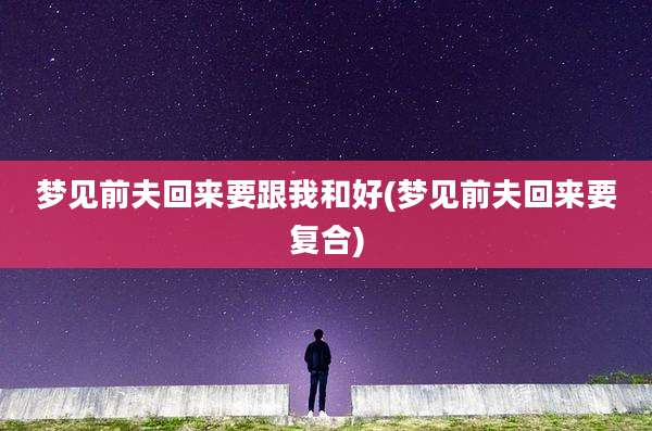 梦见前夫回来要跟我和好(梦见前夫回来要复合)