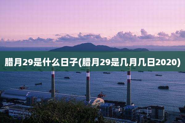 腊月29是什么日子(腊月29是几月几日2020)