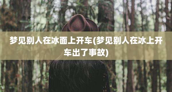 梦见别人在冰面上开车(梦见别人在冰上开车出了事故)
