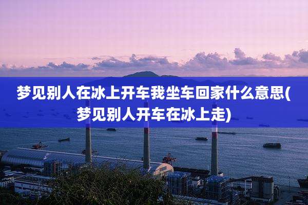 梦见别人在冰上开车我坐车回家什么意思(梦见别人开车在冰上走)