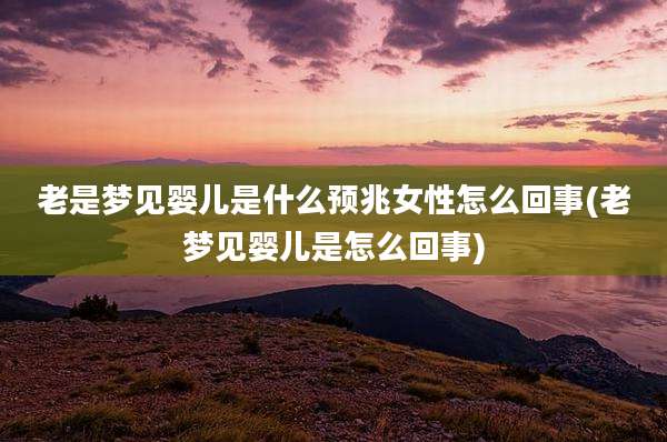 老是梦见婴儿是什么预兆女性怎么回事(老梦见婴儿是怎么回事)