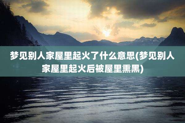 梦见别人家屋里起火了什么意思(梦见别人家屋里起火后被屋里熏黑)