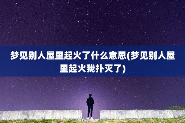 梦见别人屋里起火了什么意思(梦见别人屋里起火我扑灭了)