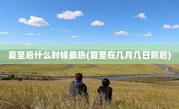 夏至后什么时候最热(夏至在几月几日前后)