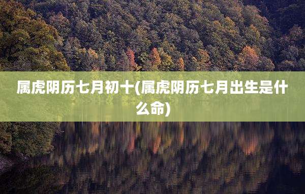 属虎阴历七月初十(属虎阴历七月出生是什么命)