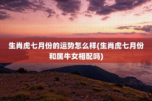 生肖虎七月份的运势怎么样(生肖虎七月份和属牛女相配吗)