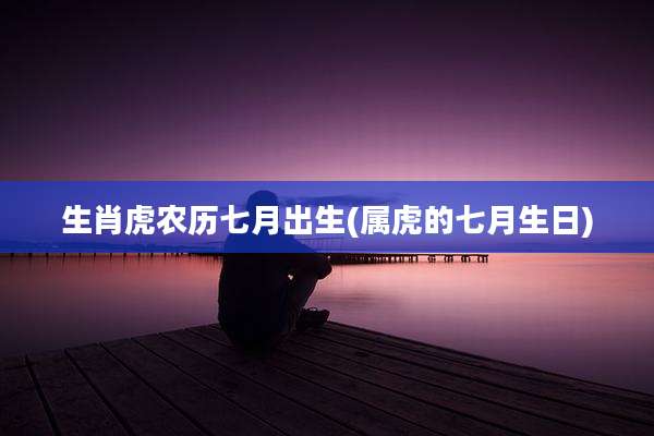 生肖虎农历七月出生(属虎的七月生日)
