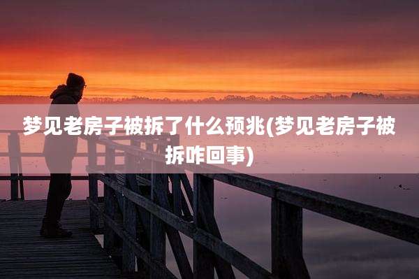 梦见老房子被拆了什么预兆(梦见老房子被拆咋回事)