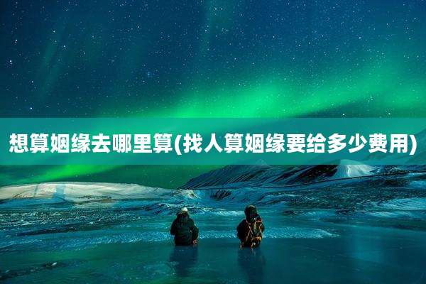 想算姻缘去哪里算(找人算姻缘要给多少费用)