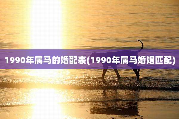 1990年属马的婚配表(1990年属马婚姻匹配)