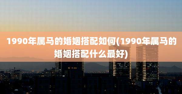 1990年属马的婚姻搭配如何(1990年属马的婚姻搭配什么最好)