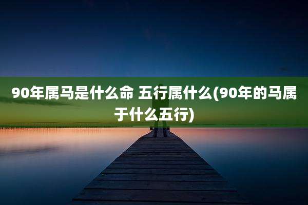 90年属马是什么命 五行属什么(90年的马属于什么五行)
