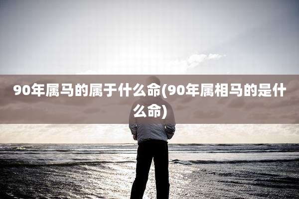 90年属马的属于什么命(90年属相马的是什么命)