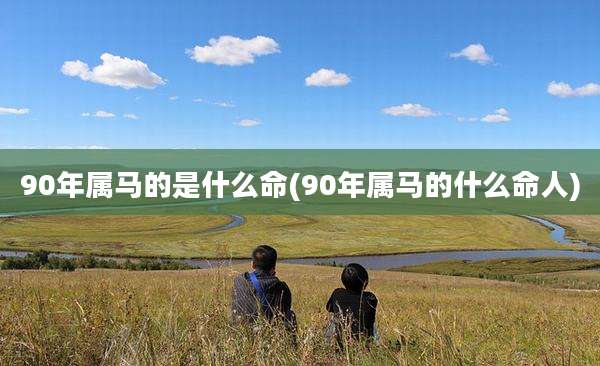 90年属马的是什么命(90年属马的什么命人)