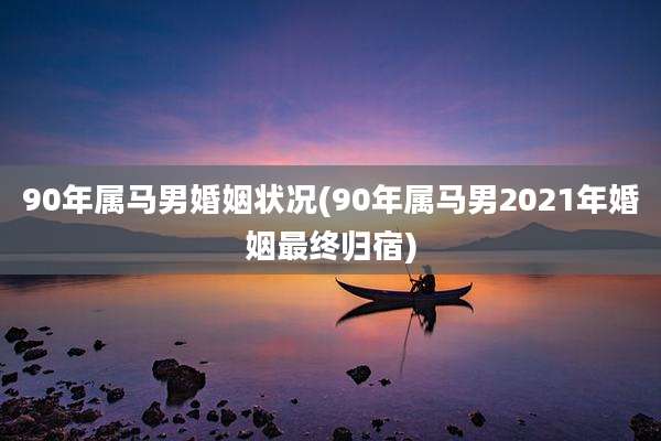 90年属马男婚姻状况(90年属马男2021年婚姻最终归宿)