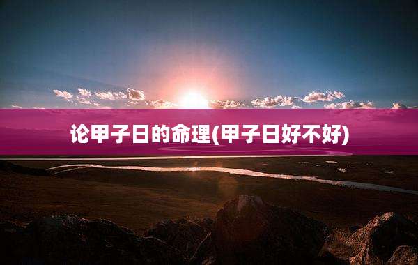 论甲子日的命理(甲子日好不好)