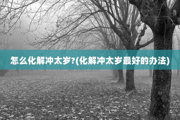 怎么化解冲太岁?(化解冲太岁最好的办法)