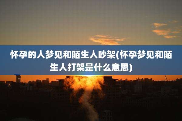 怀孕的人梦见和陌生人吵架(怀孕梦见和陌生人打架是什么意思)
