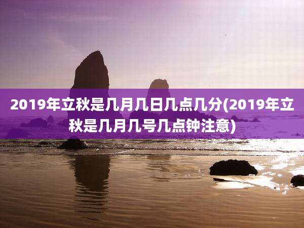 2019年立秋是几月几日几点几分(2019年立秋是几月几号几点钟注意)