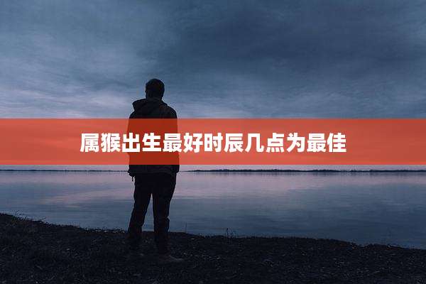 属猴出生最好时辰几点为最佳