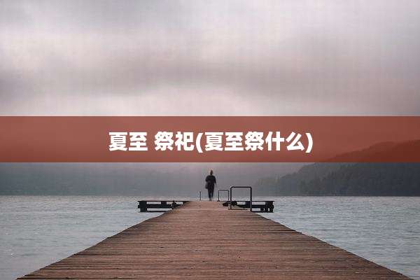 夏至 祭祀(夏至祭什么)