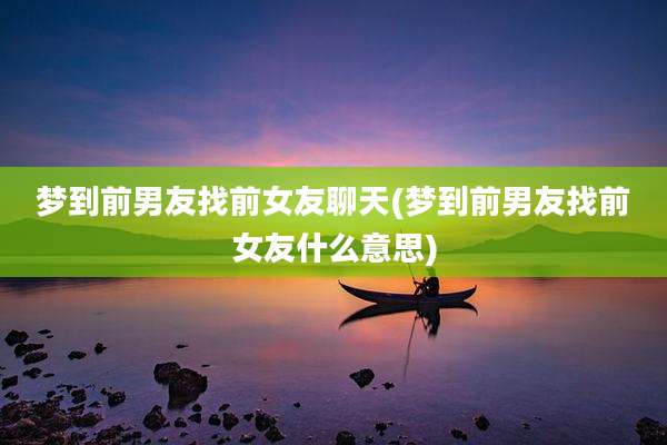 梦到前男友找前女友聊天(梦到前男友找前女友什么意思)