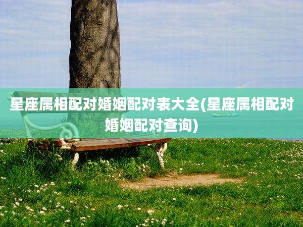 星座属相配对婚姻配对表大全(星座属相配对婚姻配对查询)