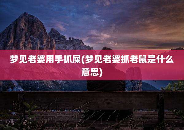 梦见老婆用手抓屎(梦见老婆抓老鼠是什么意思)