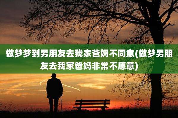 做梦梦到男朋友去我家爸妈不同意(做梦男朋友去我家爸妈非常不愿意)
