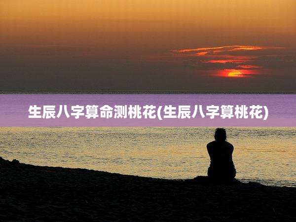 生辰八字算命测桃花(生辰八字算桃花)