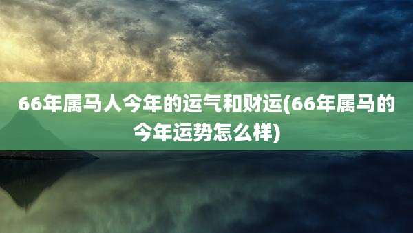 66年属马人今年的运气和财运(66年属马的今年运势怎么样)
