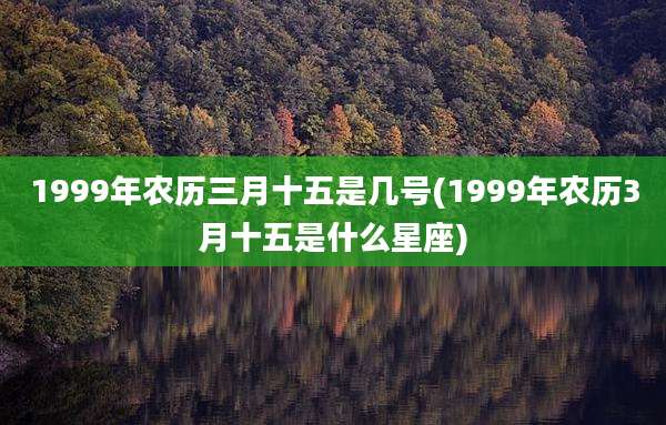 1999年农历三月十五是几号(1999年农历3月十五是什么星座)