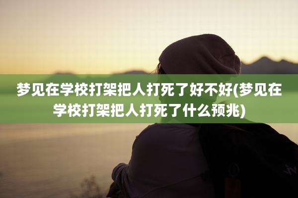 梦见在学校打架把人打死了好不好(梦见在学校打架把人打死了什么预兆)