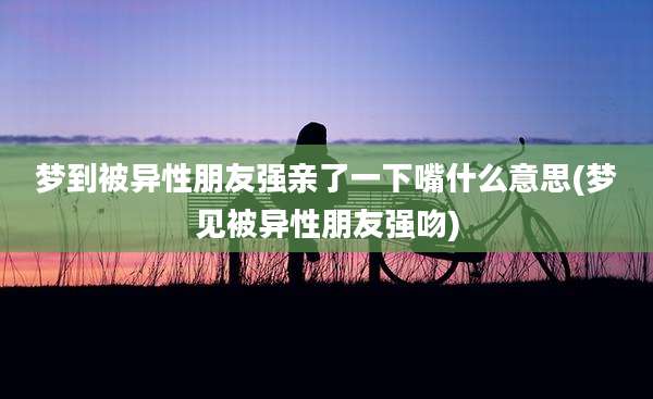梦到被异性朋友强亲了一下嘴什么意思(梦见被异性朋友强吻)