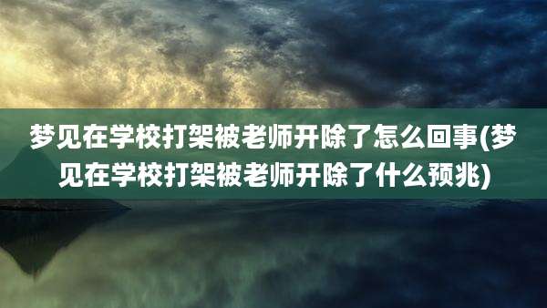 梦见在学校打架被老师开除了怎么回事(梦见在学校打架被老师开除了什么预兆)