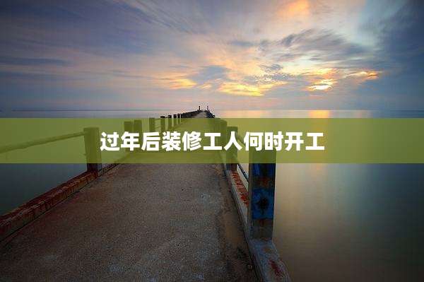 过年后装修工人何时开工