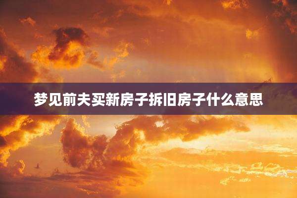 梦见前夫买新房子拆旧房子什么意思