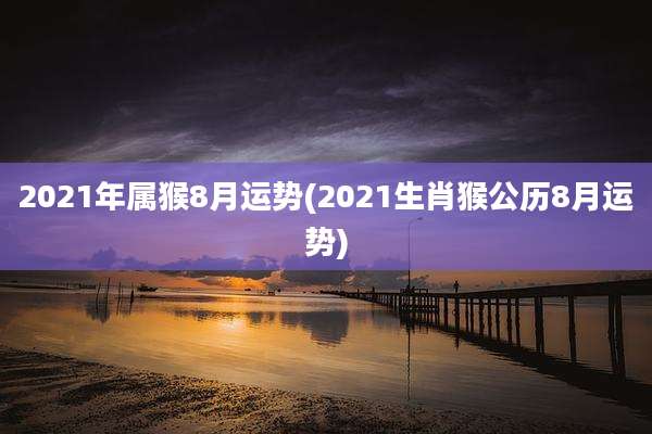 2021年属猴8月运势(2021生肖猴公历8月运势)