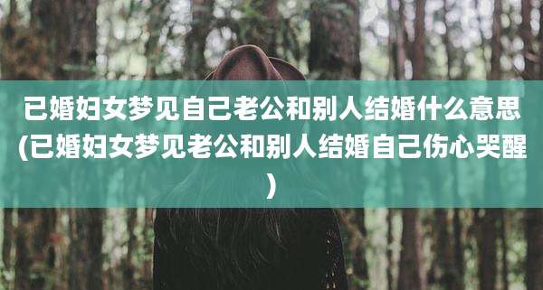 已婚妇女梦见自己老公和别人结婚什么意思(已婚妇女梦见老公和别人结婚自己伤心哭醒)